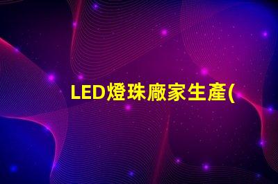 LED燈珠廠家生產(chǎn)的大功率5050LED燈珠質(zhì)量好的有那些？造成5050死燈的原因是什么？
